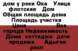 дом у реки Ока › Улица ­ флотская › Дом ­ 36 › Общая площадь дома ­ 60 › Площадь участка ­ 15 › Цена ­ 1 300 000 - Все города Недвижимость » Дома, коттеджи, дачи продажа   . Адыгея респ.